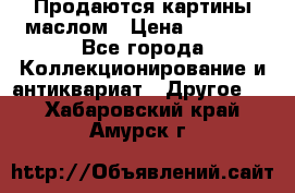 Продаются картины маслом › Цена ­ 8 340 - Все города Коллекционирование и антиквариат » Другое   . Хабаровский край,Амурск г.